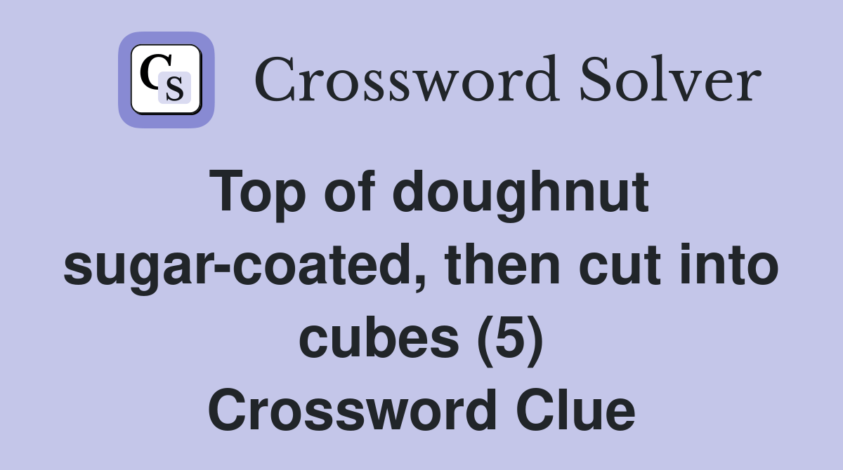 Top of doughnut sugarcoated, then cut into cubes (5) Crossword Clue